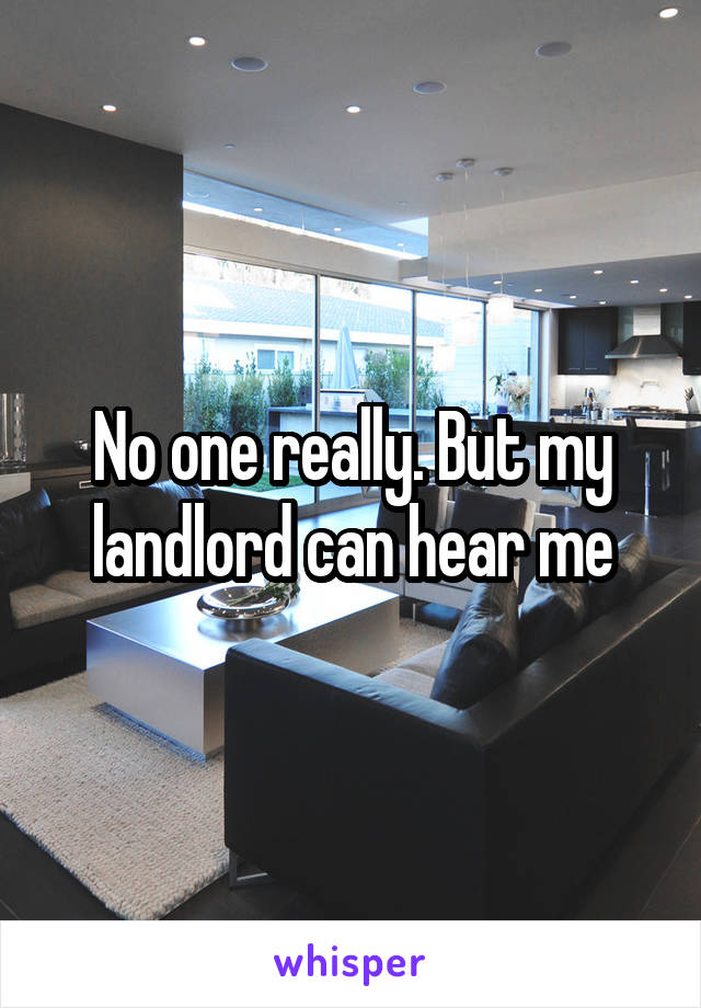 No one really. But my landlord can hear me