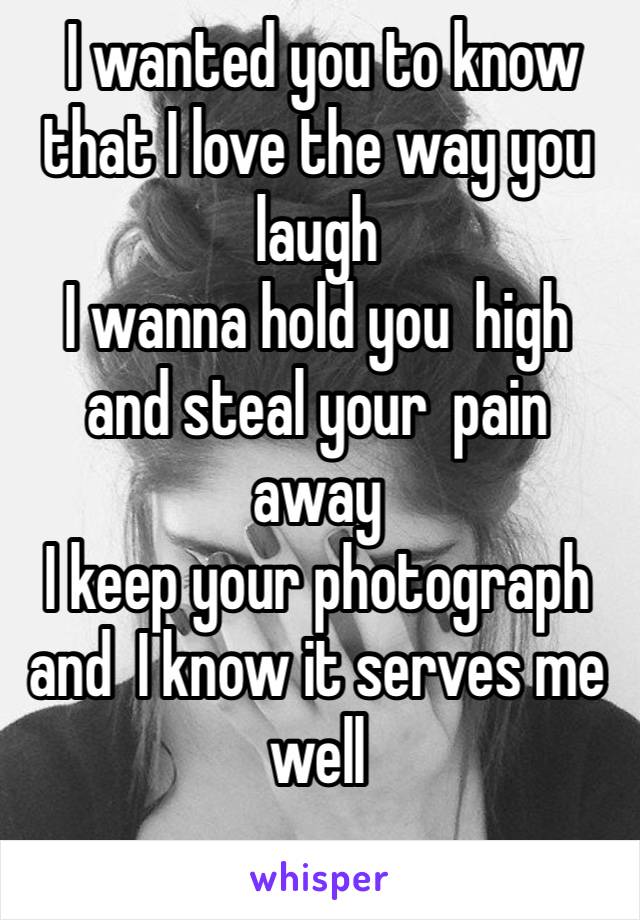  I wanted you to know that I love the way you laugh
I wanna hold you high and steal your pain away
I keep your photograph and I know it serves me well
