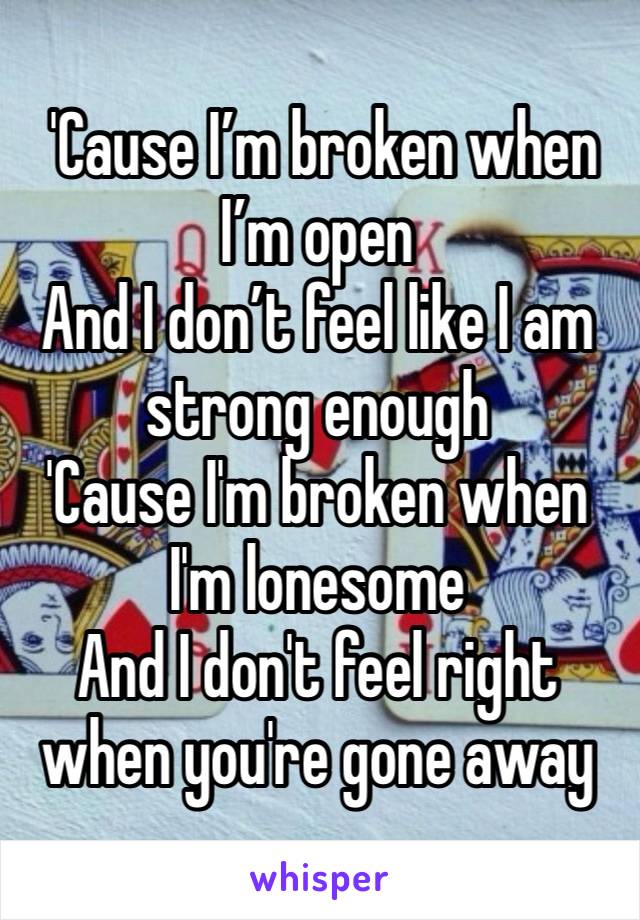  'Cause I’m broken when I’m open
And I don’t feel like I am strong enough
'Cause I'm broken when I'm lonesome
And I don't feel right when you're gone away