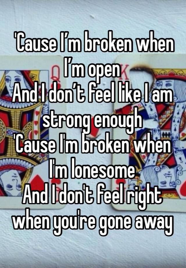  'Cause I’m broken when I’m open
And I don’t feel like I am strong enough
'Cause I'm broken when I'm lonesome
And I don't feel right when you're gone away