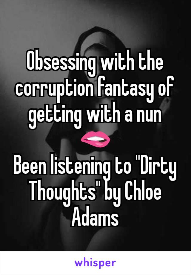 Obsessing with the corruption fantasy of getting with a nun
🫦
Been listening to "Dirty Thoughts" by Chloe Adams