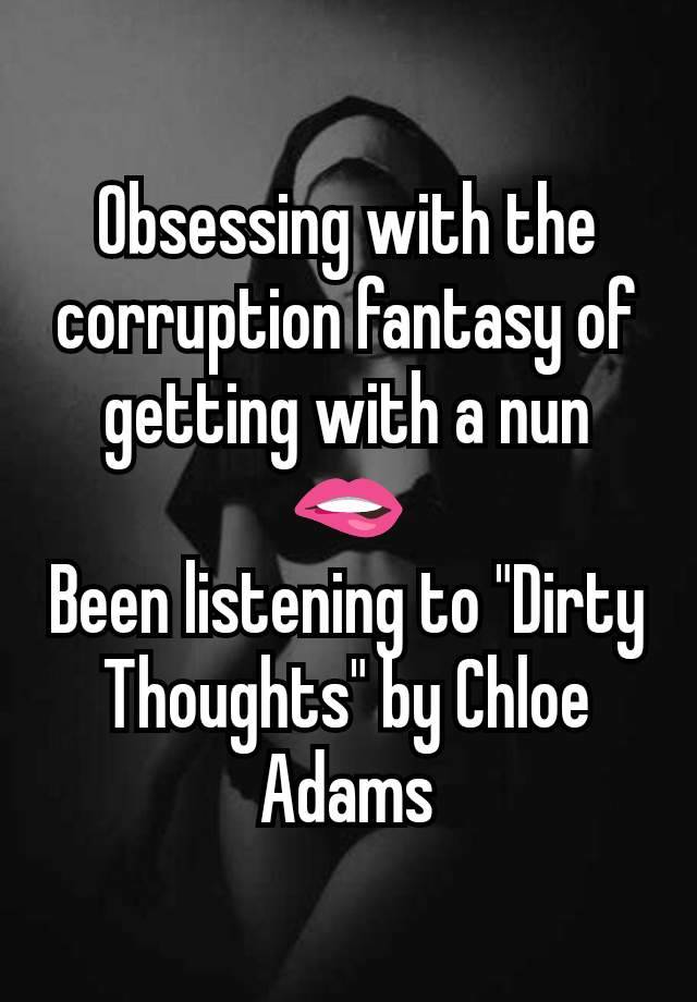 Obsessing with the corruption fantasy of getting with a nun
🫦
Been listening to "Dirty Thoughts" by Chloe Adams