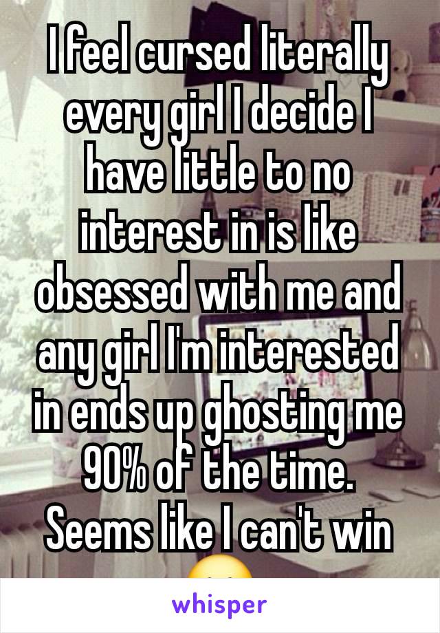 I feel cursed literally every girl I decide I have little to no interest in is like obsessed with me and any girl I'm interested in ends up ghosting me 90% of the time. Seems like I can't win 🥲