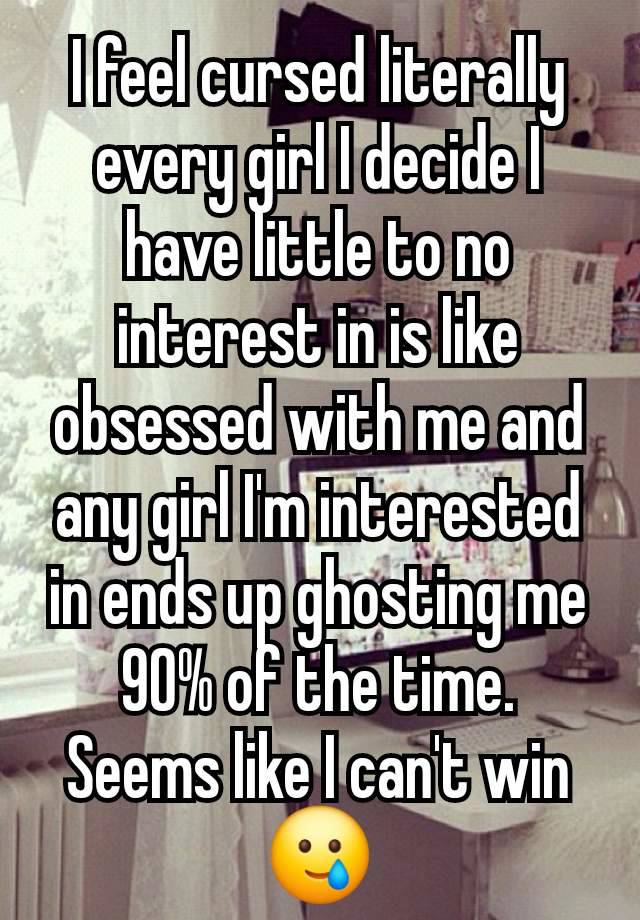 I feel cursed literally every girl I decide I have little to no interest in is like obsessed with me and any girl I'm interested in ends up ghosting me 90% of the time. Seems like I can't win 🥲