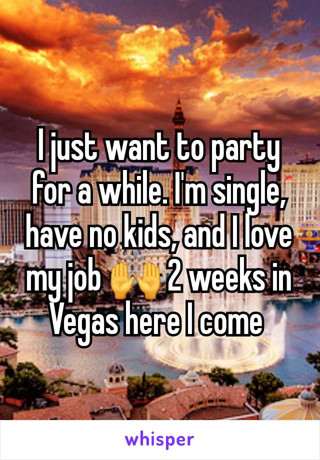 I just want to party for a while. I'm single, have no kids, and I love my job 🙌 2 weeks in Vegas here I come 