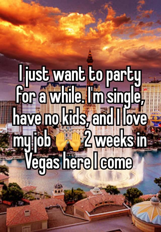 I just want to party for a while. I'm single, have no kids, and I love my job 🙌 2 weeks in Vegas here I come 