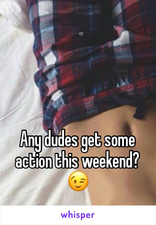 Any dudes get some action this weekend? 😉