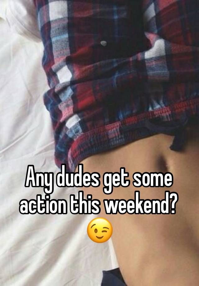 Any dudes get some action this weekend? 😉