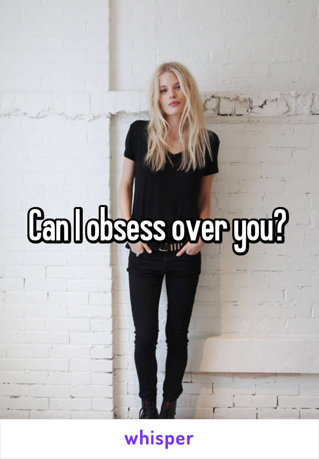 Can I obsess over you? 