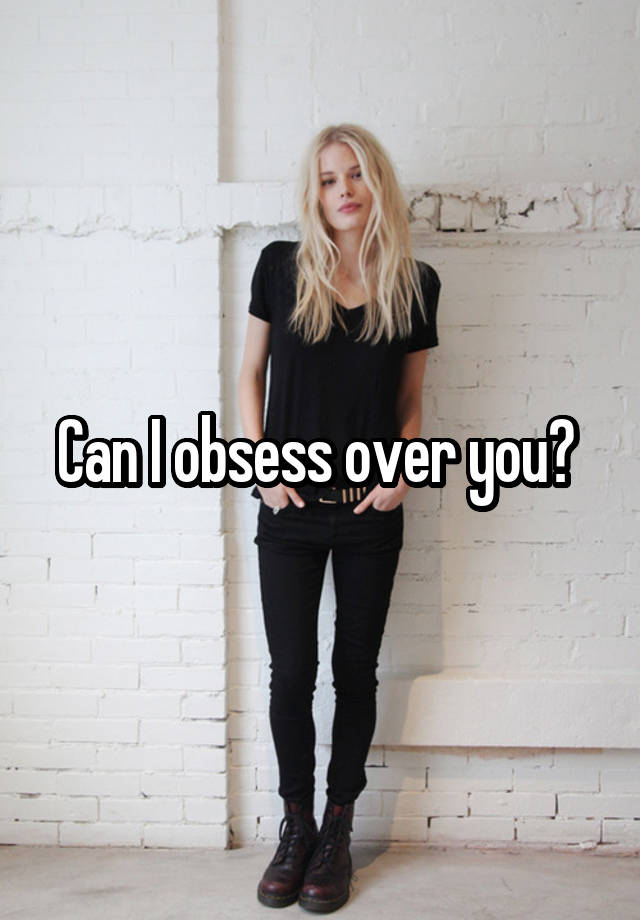 Can I obsess over you? 