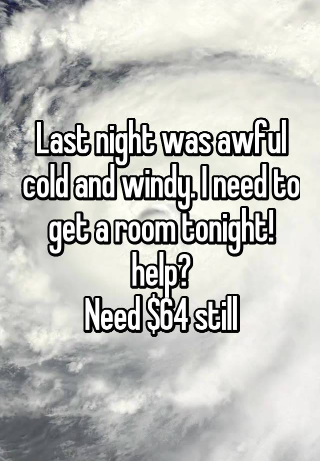 Last night was awful cold and windy. I need to get a room tonight! help?
Need $64 still