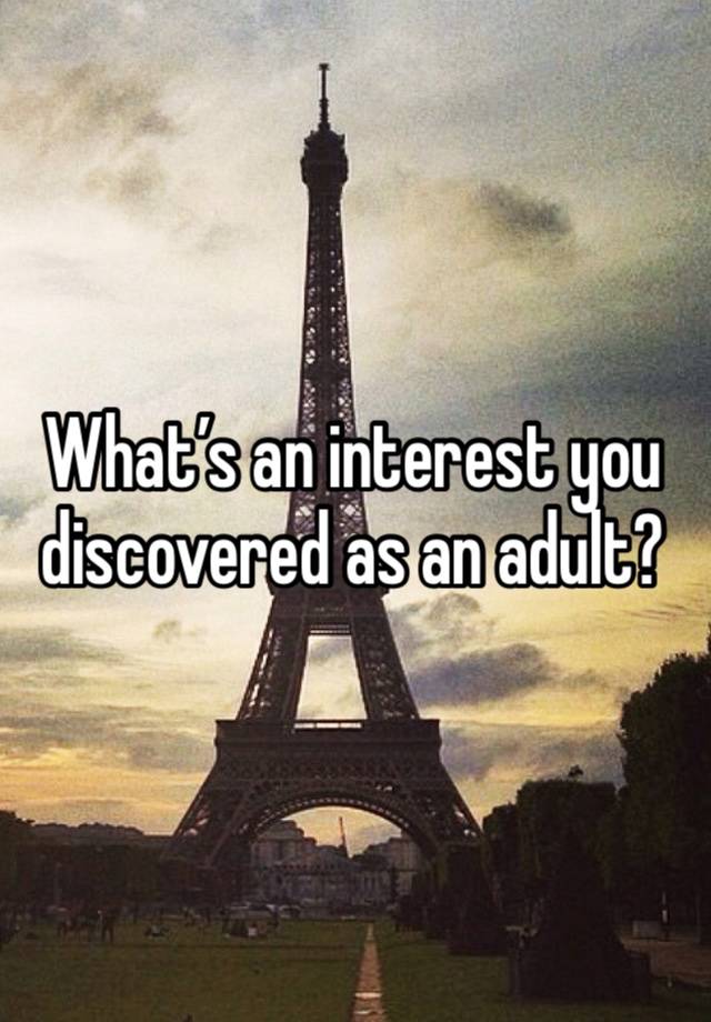 What’s an interest you discovered as an adult? 