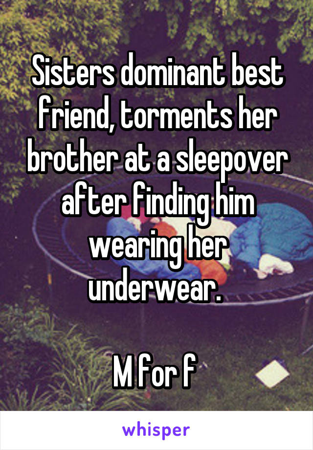 Sisters dominant best friend, torments her brother at a sleepover after finding him wearing her underwear. 

M for f 