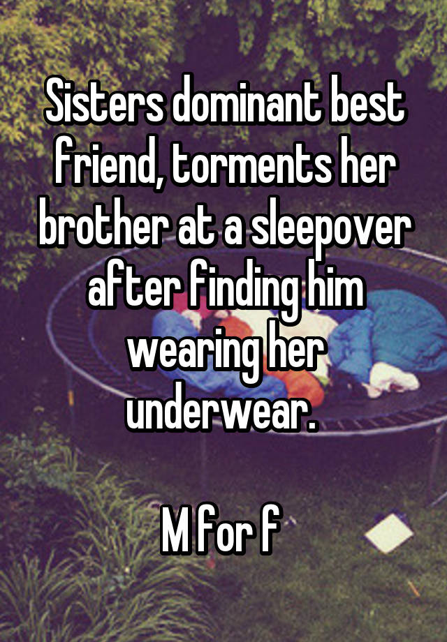 Sisters dominant best friend, torments her brother at a sleepover after finding him wearing her underwear. 

M for f 