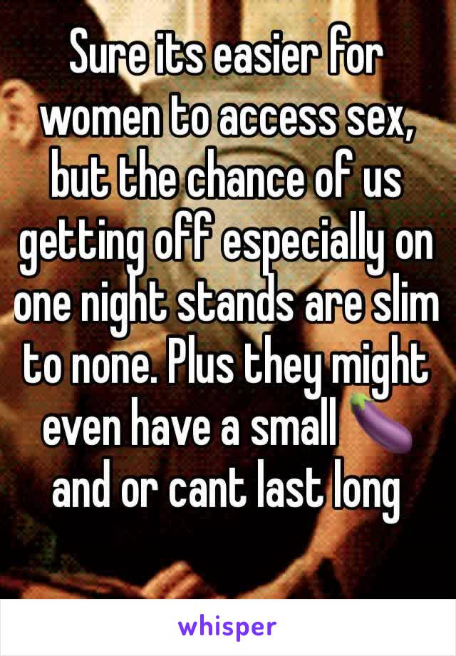 Sure its easier for women to access sex, but the chance of us getting off especially on one night stands are slim to none. Plus they might even have a small 🍆 and or cant last long