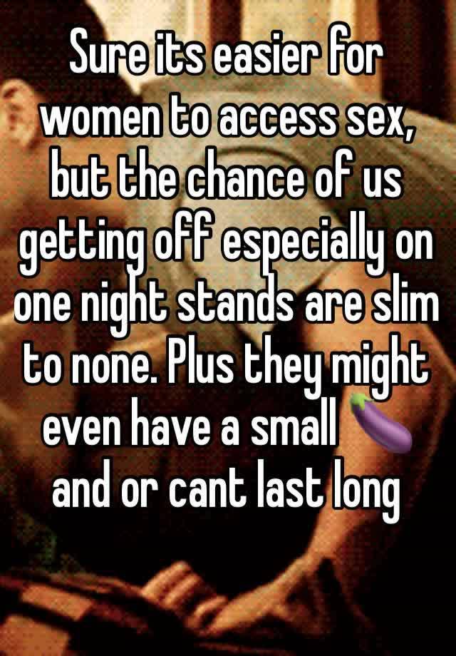 Sure its easier for women to access sex, but the chance of us getting off especially on one night stands are slim to none. Plus they might even have a small 🍆 and or cant last long