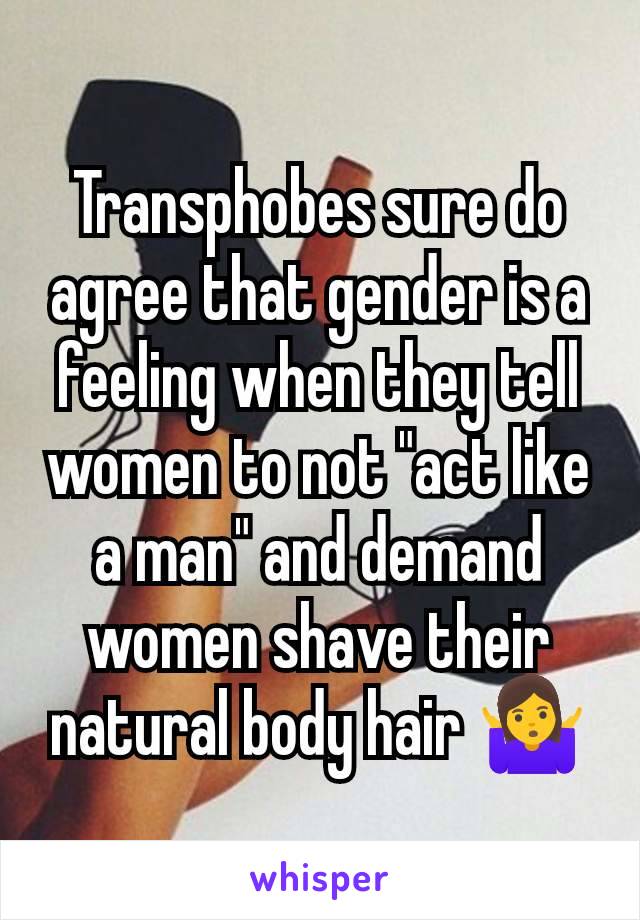 Transphobes sure do agree that gender is a feeling when they tell women to not "act like a man" and demand women shave their natural body hair 🤷‍♀️