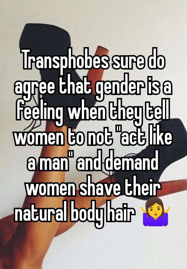 Transphobes sure do agree that gender is a feeling when they tell women to not "act like a man" and demand women shave their natural body hair 🤷‍♀️