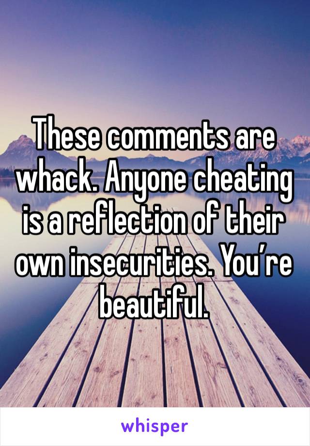 These comments are whack. Anyone cheating is a reflection of their own insecurities. You’re beautiful. 