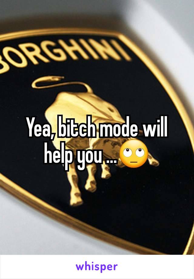 Yea, bitch mode will help you ...🙄