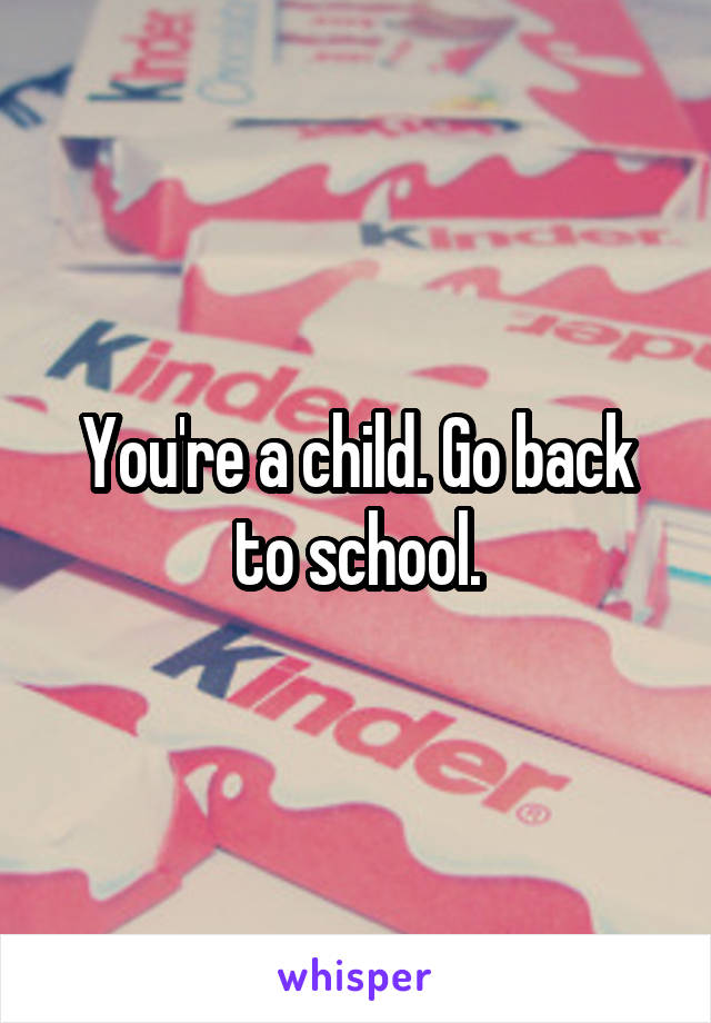 You're a child. Go back to school.