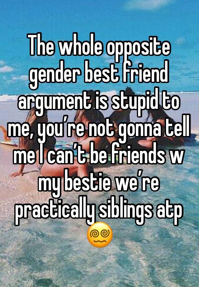 The whole opposite gender best friend argument is stupid to me, you’re not gonna tell me I can’t be friends w my bestie we’re practically siblings atp😵‍💫