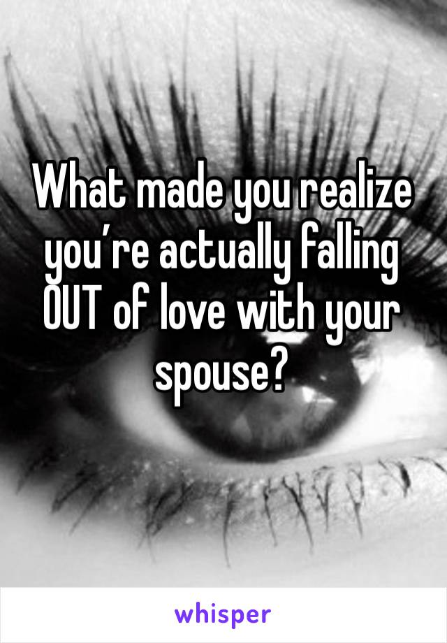 What made you realize you’re actually falling OUT of love with your spouse? 

