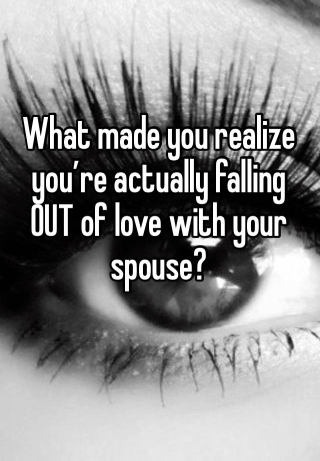 What made you realize you’re actually falling OUT of love with your spouse? 

