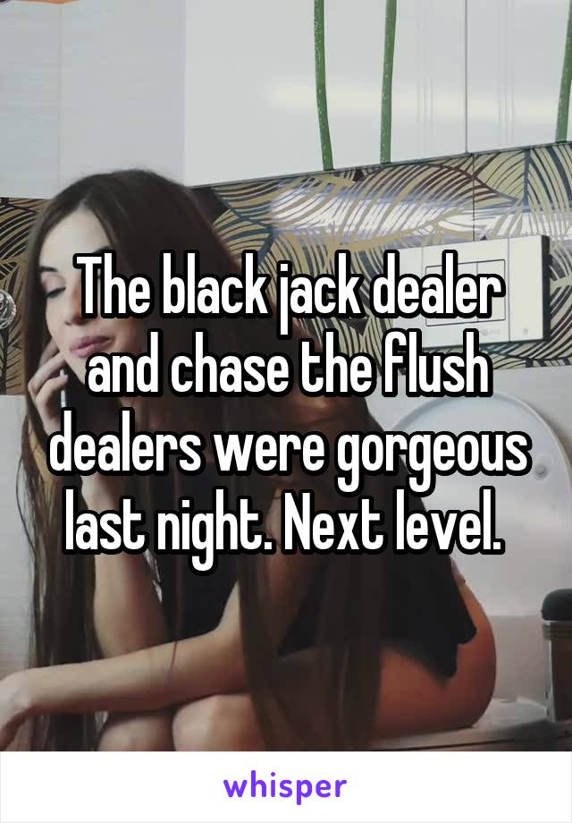 The black jack dealer and chase the flush dealers were gorgeous last night. Next level. 