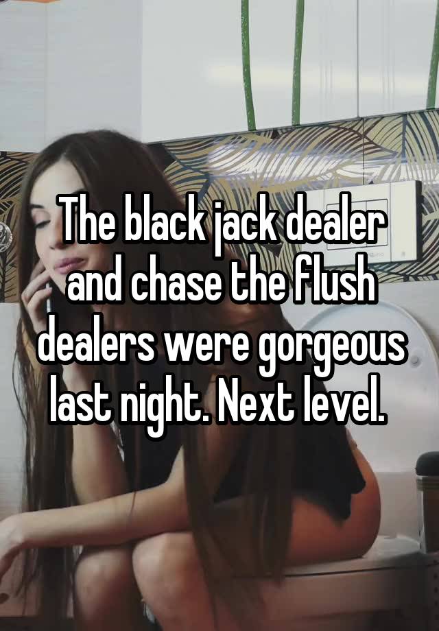 The black jack dealer and chase the flush dealers were gorgeous last night. Next level. 