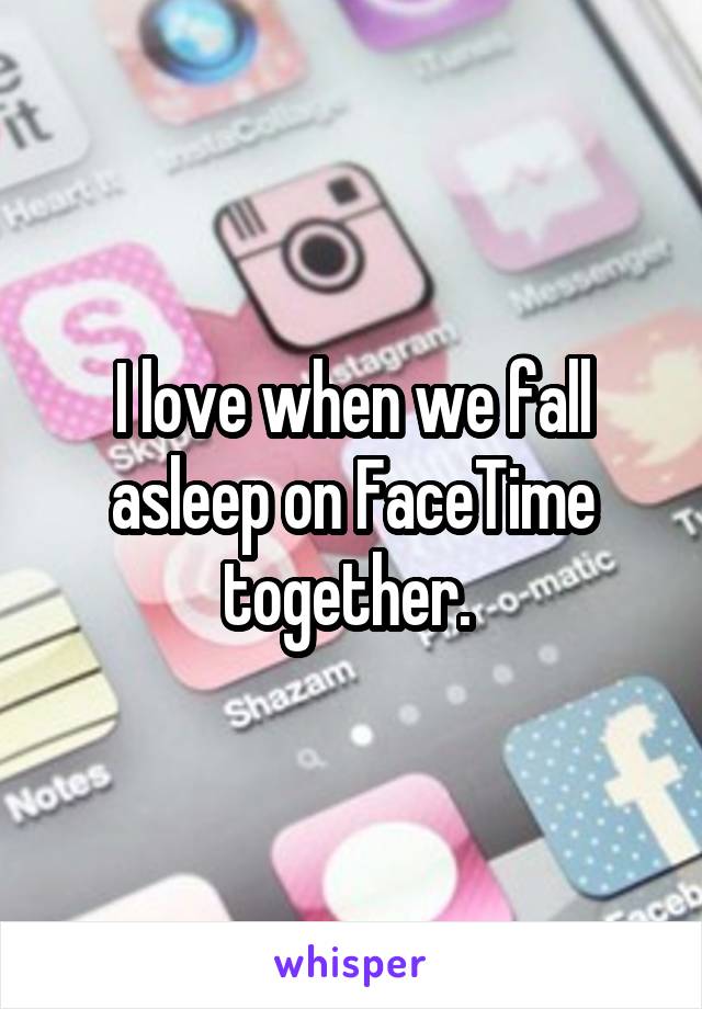 I love when we fall asleep on FaceTime together. 