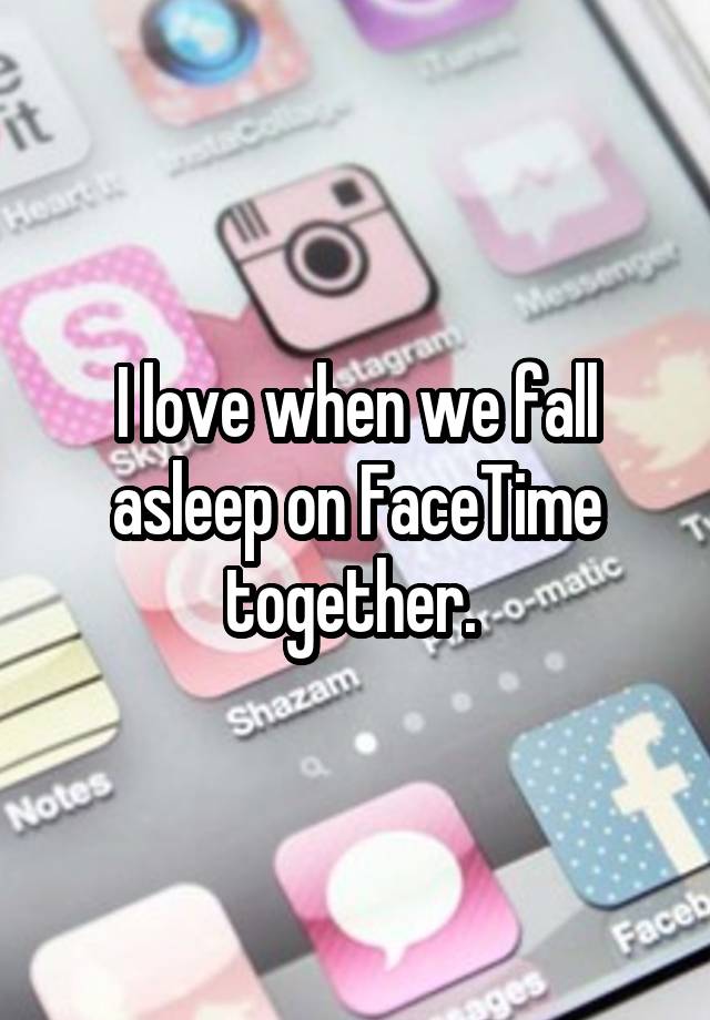 I love when we fall asleep on FaceTime together. 