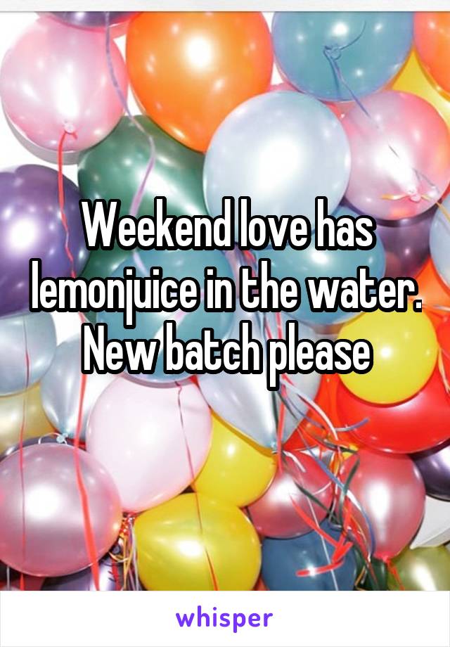 Weekend love has lemonjuice in the water.
New batch please
