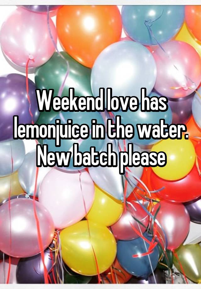 Weekend love has lemonjuice in the water.
New batch please
