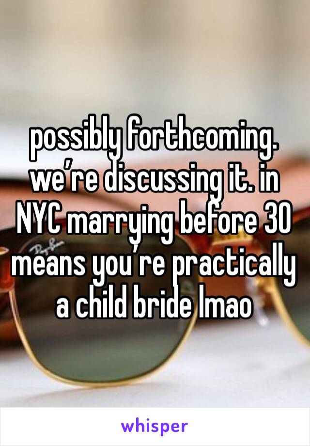 possibly forthcoming. we’re discussing it. in NYC marrying before 30 means you’re practically a child bride lmao