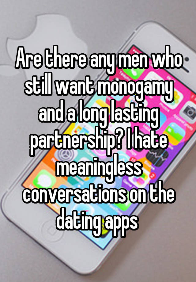 Are there any men who still want monogamy and a long lasting partnership? I hate meaningless conversations on the dating apps 