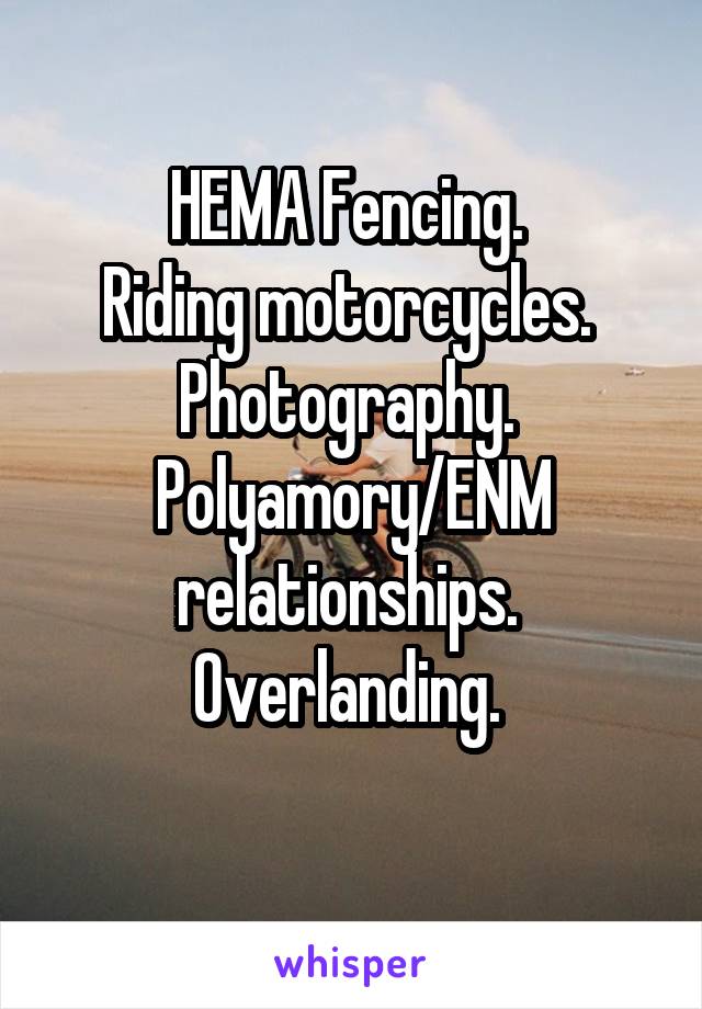 HEMA Fencing. 
Riding motorcycles. 
Photography. 
Polyamory/ENM relationships. 
Overlanding. 
