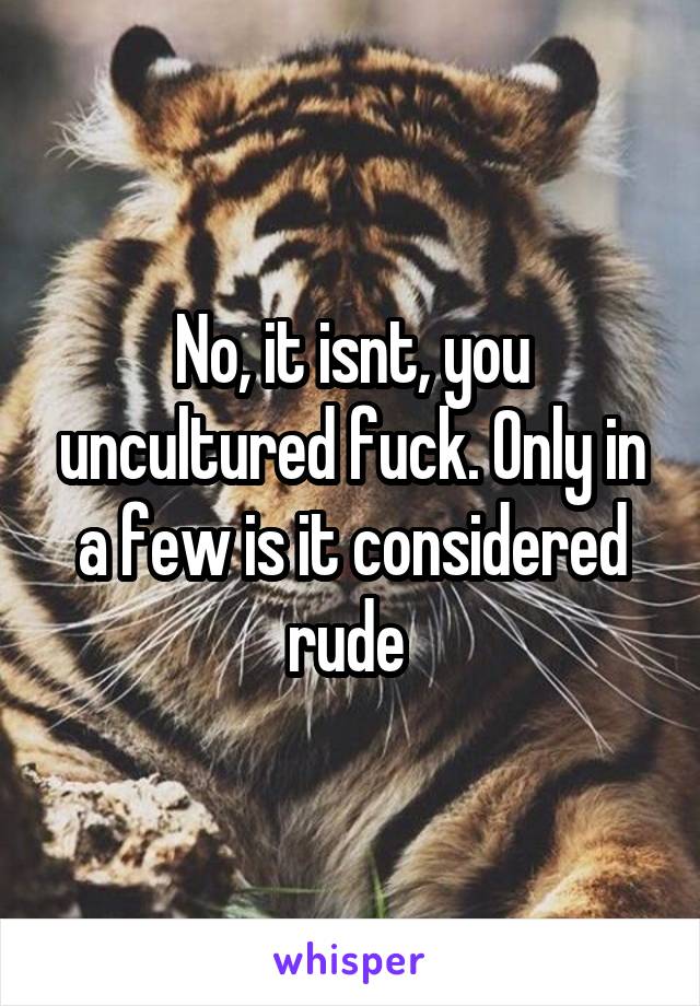 No, it isnt, you uncultured fuck. Only in a few is it considered rude 