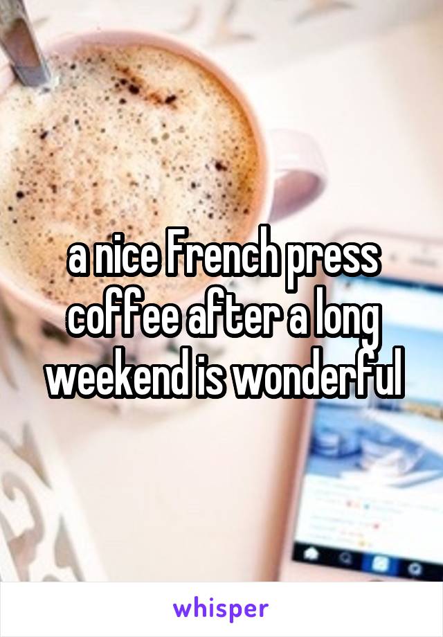 a nice French press coffee after a long weekend is wonderful