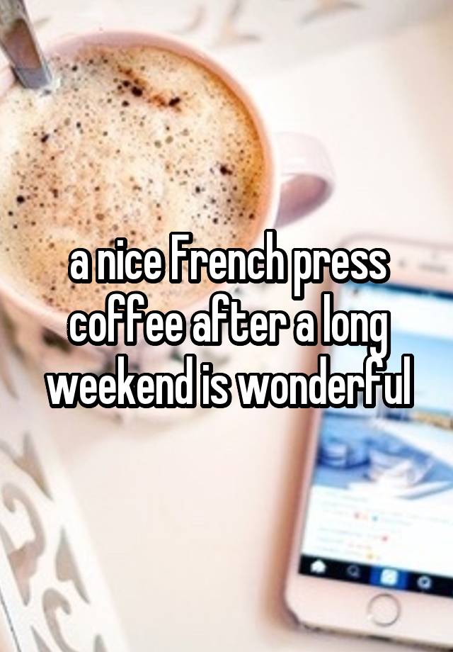 a nice French press coffee after a long weekend is wonderful