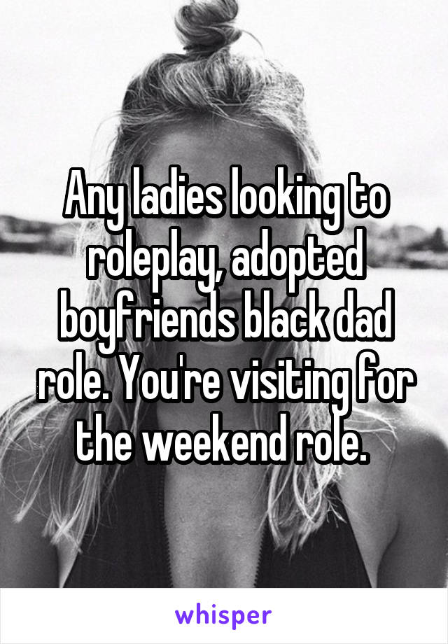 Any ladies looking to roleplay, adopted boyfriends black dad role. You're visiting for the weekend role. 