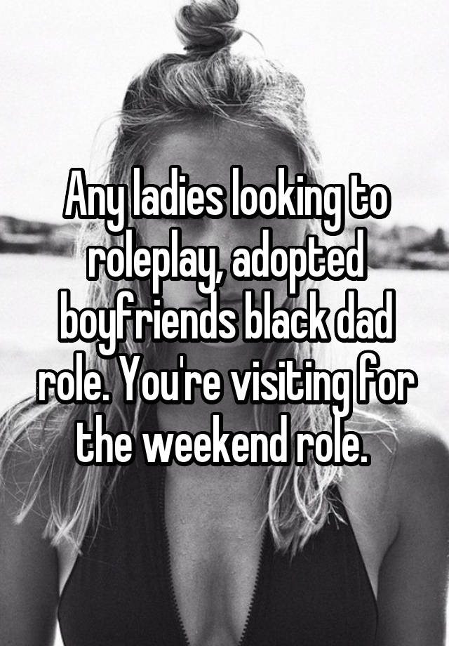 Any ladies looking to roleplay, adopted boyfriends black dad role. You're visiting for the weekend role. 