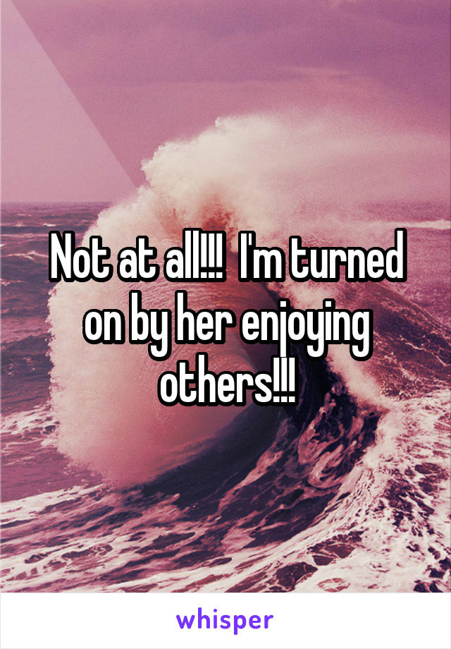 Not at all!!!  I'm turned on by her enjoying others!!!