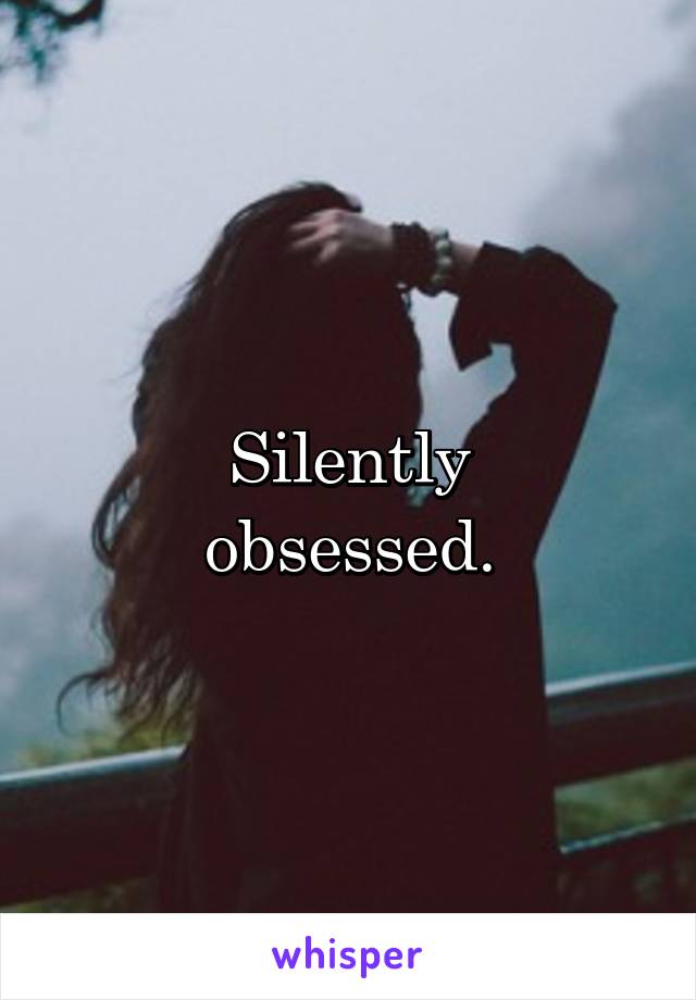 Silently
obsessed.