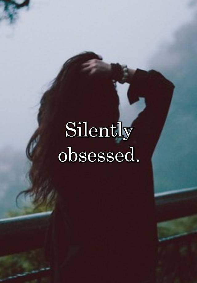 Silently
obsessed.