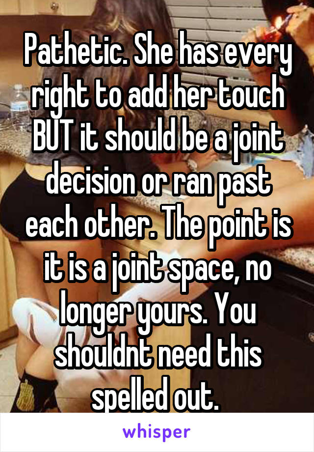 Pathetic. She has every right to add her touch BUT it should be a joint decision or ran past each other. The point is it is a joint space, no longer yours. You shouldnt need this spelled out. 