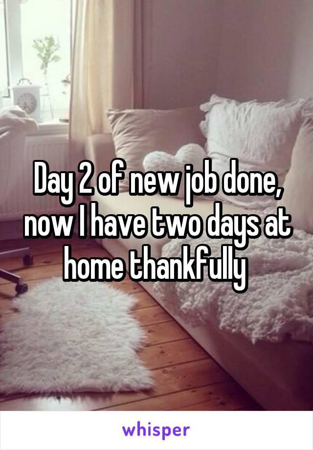 Day 2 of new job done, now I have two days at home thankfully 