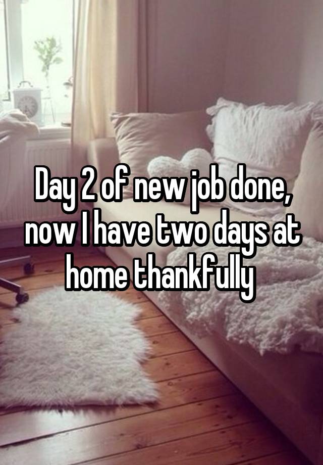 Day 2 of new job done, now I have two days at home thankfully 