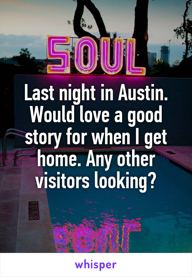 Last night in Austin. Would love a good story for when I get home. Any other visitors looking?