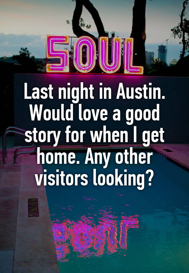 Last night in Austin. Would love a good story for when I get home. Any other visitors looking?